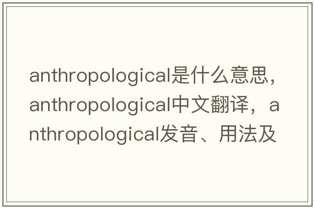 anthropological是什么意思，anthropological中文翻譯，anthropological發(fā)音、用法及例句