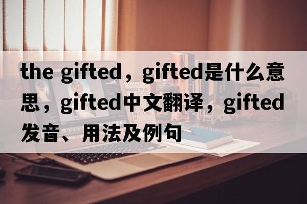 the gifted，gifted是什么意思，gifted中文翻譯，gifted發(fā)音、用法及例句