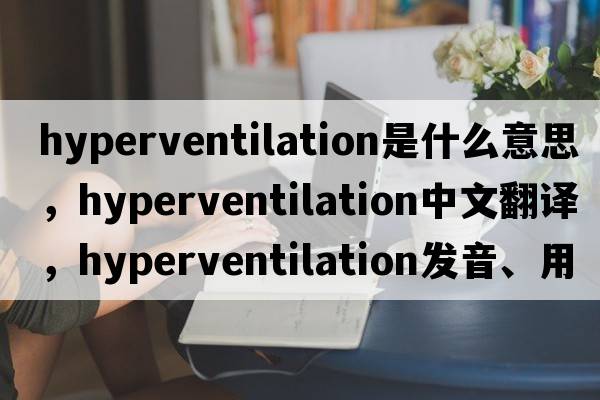 hyperventilation是什么意思，hyperventilation中文翻譯，hyperventilation發(fā)音、用法及例句