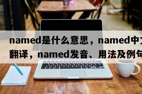 named是什么意思，named中文翻譯，named發(fā)音、用法及例句