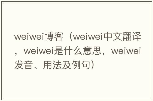 weiwei博客（Weiwei中文翻譯，Weiwei是什么意思，Weiwei發(fā)音、用法及例句）