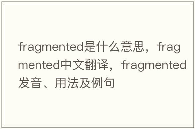 fragmented是什么意思，fragmented中文翻譯，fragmented發(fā)音、用法及例句