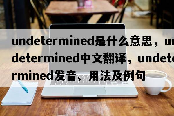 undetermined是什么意思，undetermined中文翻譯，undetermined發(fā)音、用法及例句