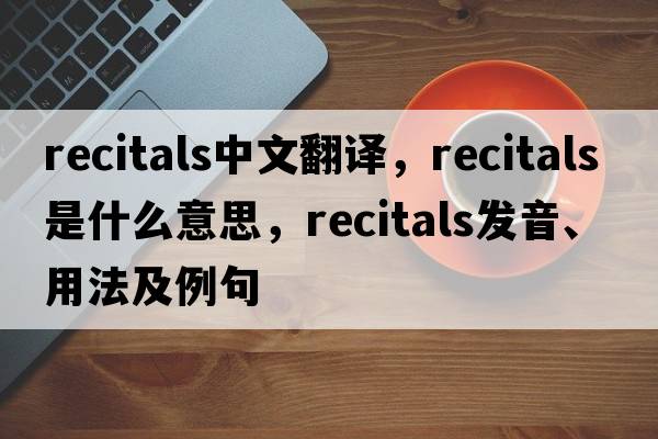 recitals中文翻譯，recitals是什么意思，recitals發(fā)音、用法及例句