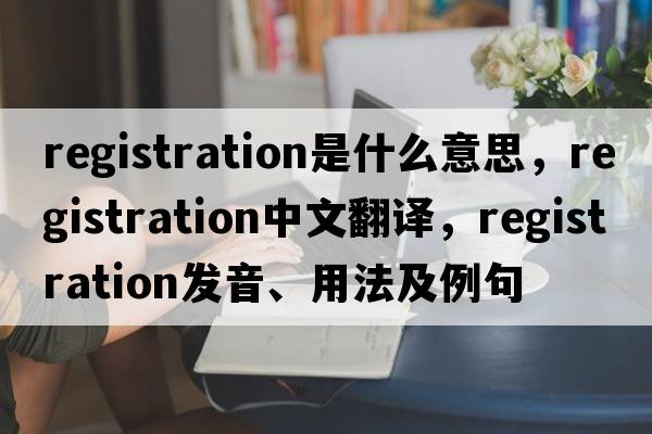 registration是什么意思，registration中文翻譯，registration發(fā)音、用法及例句