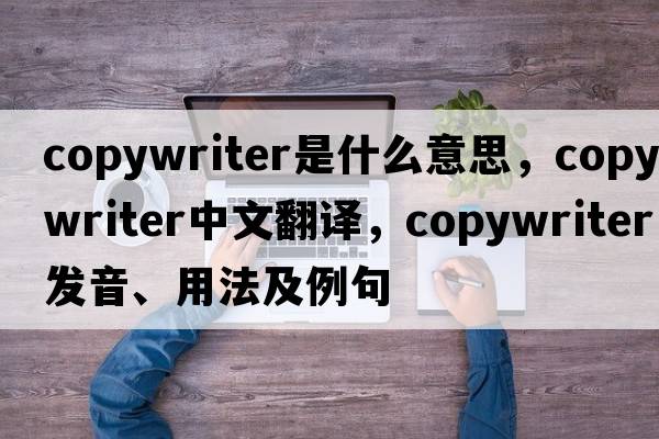 copywriter是什么意思，copywriter中文翻譯，copywriter發(fā)音、用法及例句