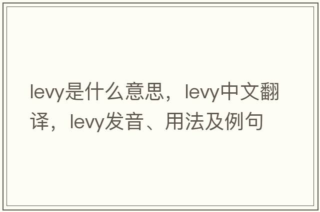 levy是什么意思，levy中文翻譯，levy發(fā)音、用法及例句