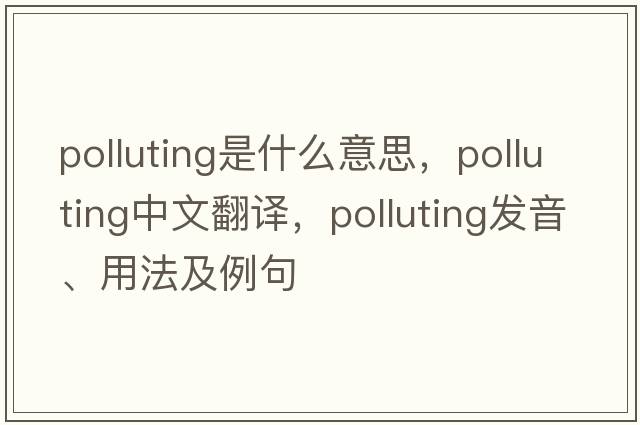 polluting是什么意思，polluting中文翻譯，polluting發(fā)音、用法及例句