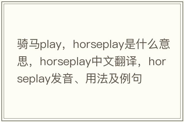 騎馬play，horseplay是什么意思，horseplay中文翻譯，horseplay發(fā)音、用法及例句