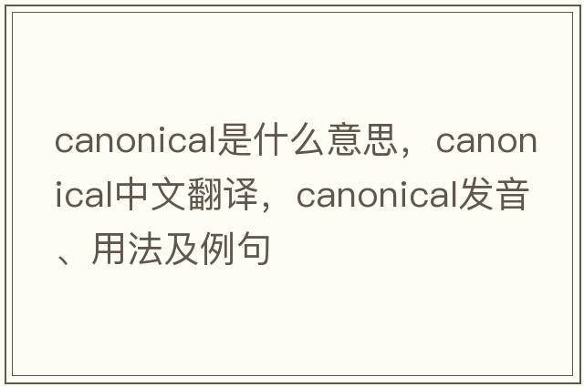 canonical是什么意思，canonical中文翻譯，canonical發(fā)音、用法及例句