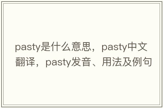 pasty是什么意思，pasty中文翻譯，pasty發(fā)音、用法及例句