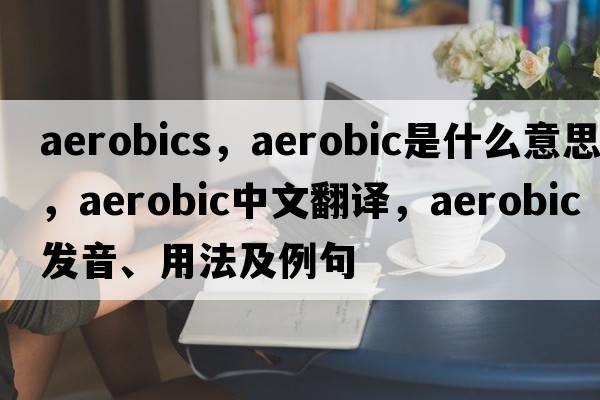 aerobics，aerobic是什么意思，aerobic中文翻譯，aerobic發(fā)音、用法及例句