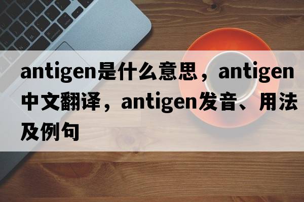 antigen是什么意思，antigen中文翻譯，antigen發(fā)音、用法及例句