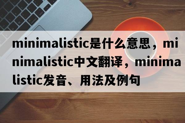 minimalistic是什么意思，minimalistic中文翻譯，minimalistic發(fā)音、用法及例句