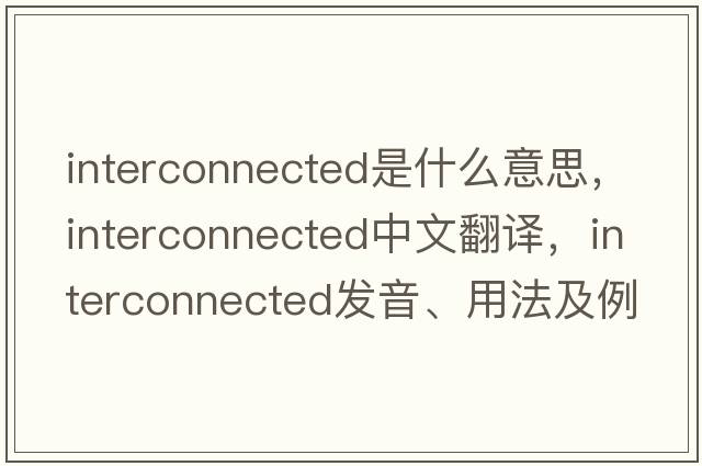 interconnected是什么意思，interconnected中文翻譯，interconnected發(fā)音、用法及例句