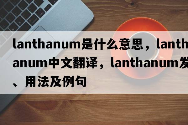 lanthanum是什么意思，lanthanum中文翻譯，lanthanum發(fā)音、用法及例句