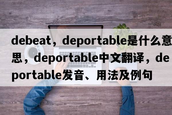 debeat，deportable是什么意思，deportable中文翻譯，deportable發(fā)音、用法及例句