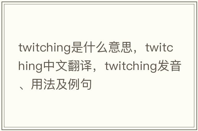 twitching是什么意思，twitching中文翻譯，twitching發(fā)音、用法及例句