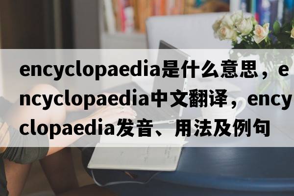 encyclopaedia是什么意思，encyclopaedia中文翻譯，encyclopaedia發(fā)音、用法及例句