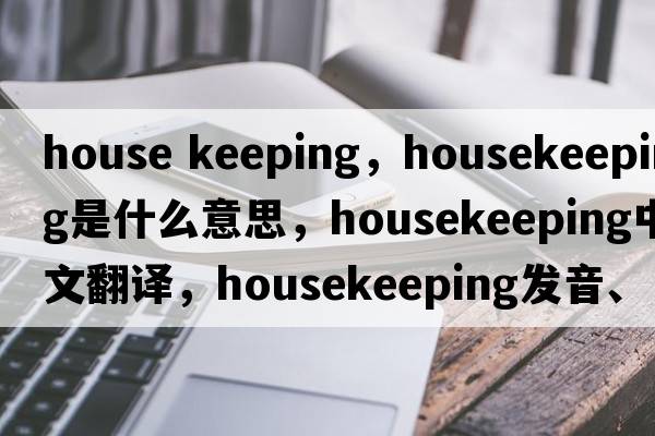 house keeping，housekeeping是什么意思，housekeeping中文翻譯，housekeeping發(fā)音、用法及例句