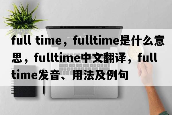 full time，fulltime是什么意思，fulltime中文翻譯，fulltime發(fā)音、用法及例句