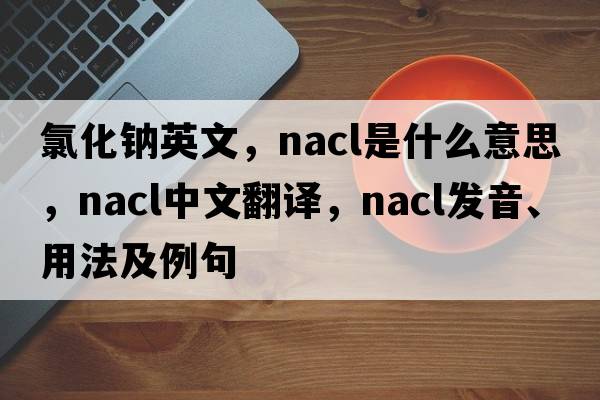 氯化鈉英文，nacl是什么意思，nacl中文翻譯，nacl發(fā)音、用法及例句