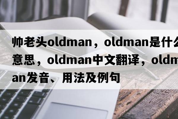 帥老頭oldman，Oldman是什么意思，Oldman中文翻譯，Oldman發(fā)音、用法及例句