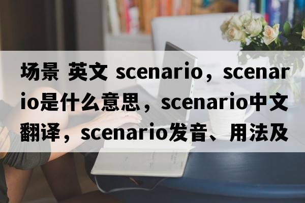 場(chǎng)景 英文 scenario，scenario是什么意思，scenario中文翻譯，scenario發(fā)音、用法及例句