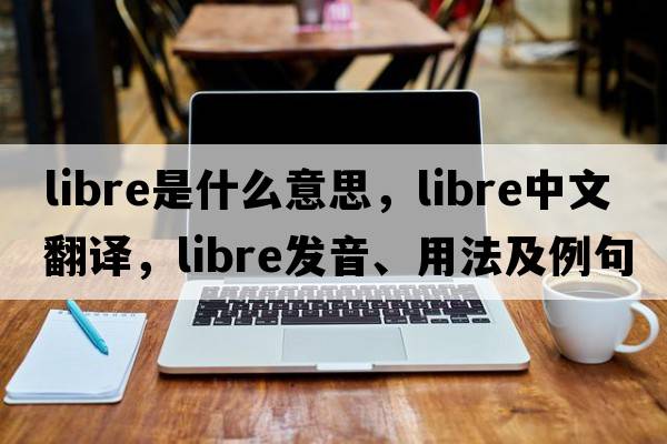 libre是什么意思，libre中文翻譯，libre發(fā)音、用法及例句