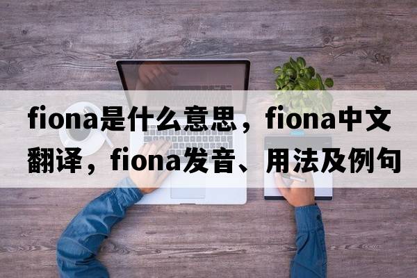 Fiona是什么意思，Fiona中文翻譯，Fiona發(fā)音、用法及例句