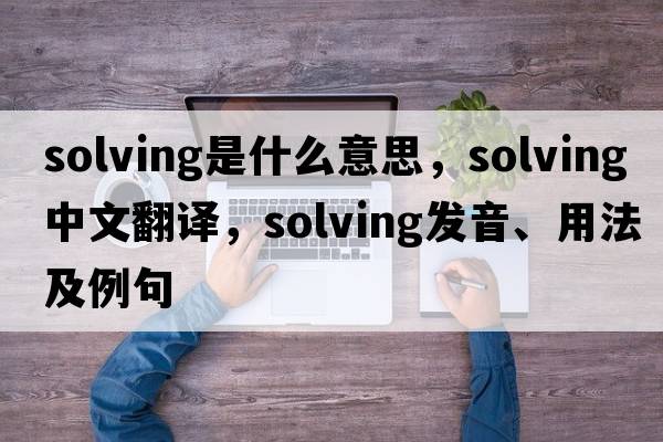 solving是什么意思，solving中文翻譯，solving發(fā)音、用法及例句