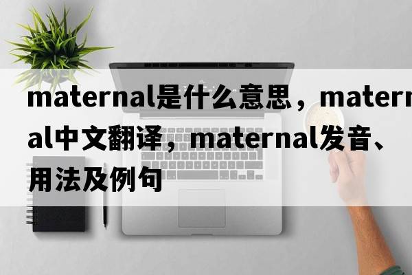 maternal是什么意思，maternal中文翻譯，maternal發(fā)音、用法及例句