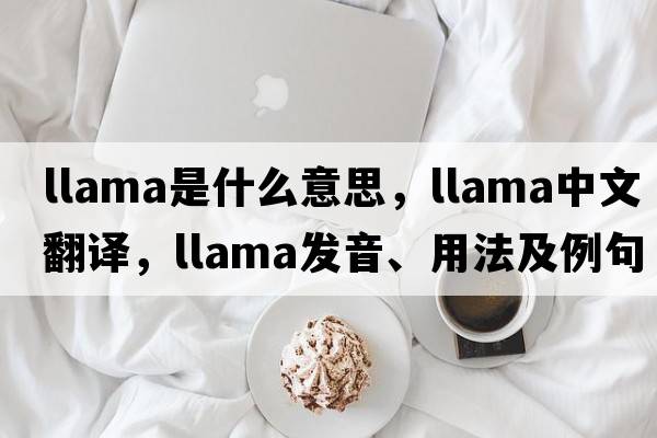 llama是什么意思，llama中文翻譯，llama發(fā)音、用法及例句