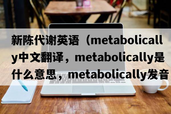 新陳代謝英語(yǔ)（metabolically中文翻譯，metabolically是什么意思，metabolically發(fā)音、用法及例句）
