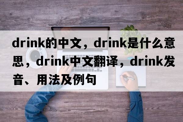 Drink的中文，drink是什么意思，drink中文翻譯，drink發(fā)音、用法及例句