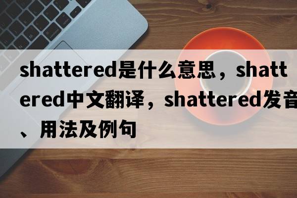 shattered是什么意思，shattered中文翻譯，shattered發(fā)音、用法及例句