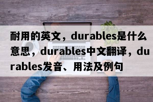 耐用的英文，durables是什么意思，durables中文翻譯，durables發(fā)音、用法及例句