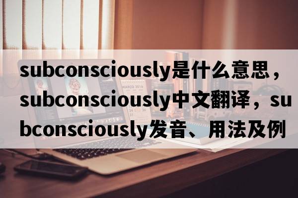 subconsciously是什么意思，subconsciously中文翻譯，subconsciously發(fā)音、用法及例句