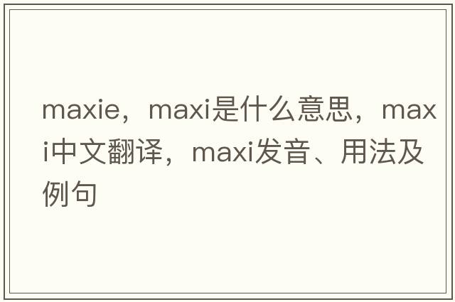 MaxIE，maxi是什么意思，maxi中文翻譯，maxi發(fā)音、用法及例句