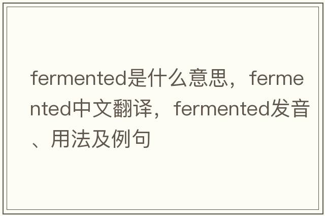 fermented是什么意思，fermented中文翻譯，fermented發(fā)音、用法及例句