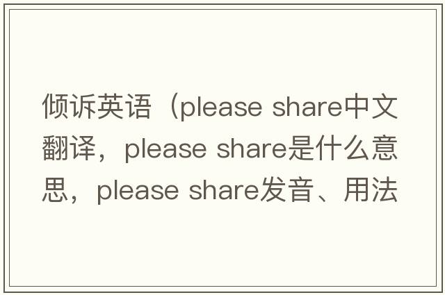 傾訴英語(yǔ)（please share中文翻譯，please share是什么意思，please share發(fā)音、用法及例句）