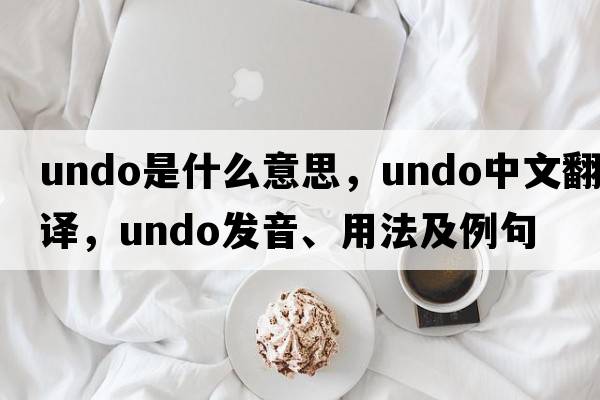 undo是什么意思，undo中文翻譯，undo發(fā)音、用法及例句