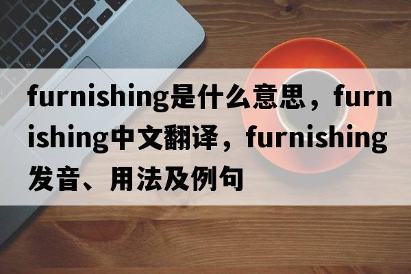 furnishing是什么意思，furnishing中文翻譯，furnishing發(fā)音、用法及例句