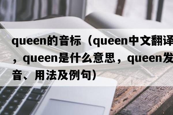 queen的音標（queen中文翻譯，queen是什么意思，queen發(fā)音、用法及例句）