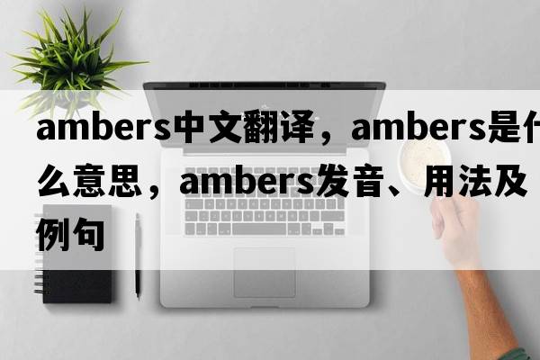 ambers中文翻譯，ambers是什么意思，ambers發(fā)音、用法及例句