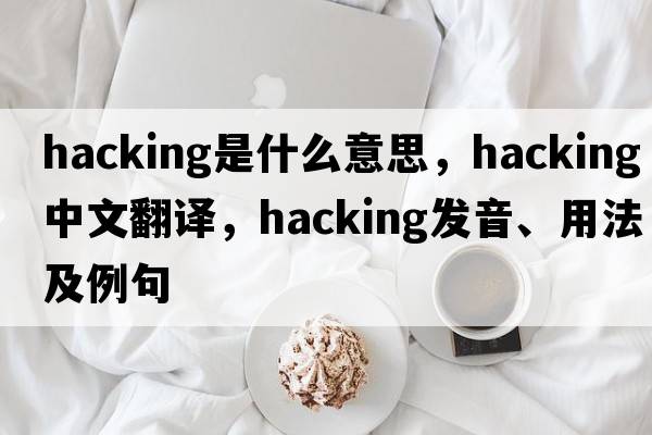 hacking是什么意思，hacking中文翻譯，hacking發(fā)音、用法及例句