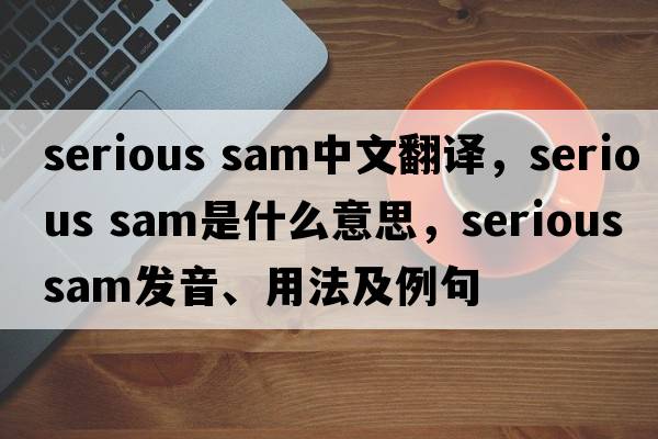 serious sam中文翻譯，serious sam是什么意思，serious sam發(fā)音、用法及例句