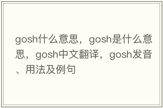 gosh什么意思，gosh是什么意思，gosh中文翻譯，gosh發(fā)音、用法及例句