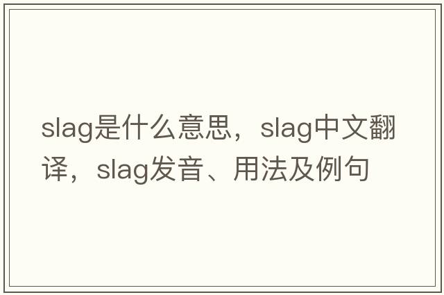 slag是什么意思，slag中文翻譯，slag發(fā)音、用法及例句