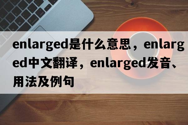 enlarged是什么意思，enlarged中文翻譯，enlarged發(fā)音、用法及例句